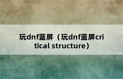 玩dnf蓝屏（玩dnf蓝屏critical structure）